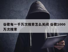 谷歌每一千万次搜索怎么关闭 谷歌1000万次搜索