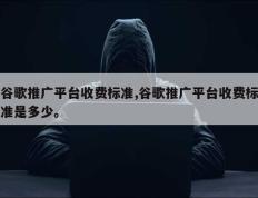 谷歌推广平台收费标准,谷歌推广平台收费标准是多少。
