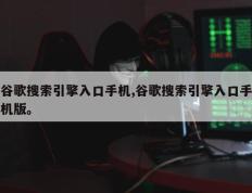 谷歌搜索引擎入口手机,谷歌搜索引擎入口手机版。