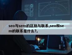 seo与sem的区别与联系,seo和sem的联系是什么?。