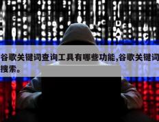 谷歌关键词查询工具有哪些功能,谷歌关键词搜索。