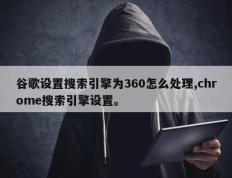 谷歌设置搜索引擎为360怎么处理,chrome搜索引擎设置。
