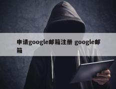 申请google邮箱注册 google邮箱