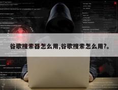 谷歌搜索器怎么用,谷歌搜索怎么用?。