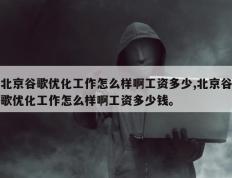 北京谷歌优化工作怎么样啊工资多少,北京谷歌优化工作怎么样啊工资多少钱。