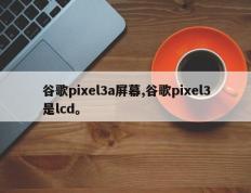 谷歌pixel3a屏幕,谷歌pixel3是lcd。