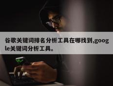 谷歌关键词排名分析工具在哪找到,google关键词分析工具。