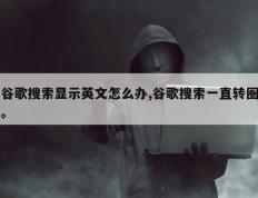 谷歌搜索显示英文怎么办,谷歌搜索一直转圈。