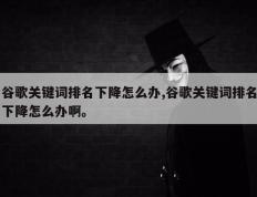谷歌关键词排名下降怎么办,谷歌关键词排名下降怎么办啊。