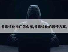 谷歌优化推广怎么样,谷歌优化的最佳方案。