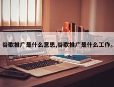 谷歌推广是什么意思,谷歌推广是什么工作。