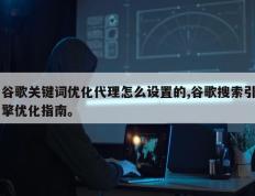 谷歌关键词优化代理怎么设置的,谷歌搜索引擎优化指南。