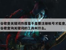 谷歌查关键词热度是不是要注册帐号才能查,谷歌查询关键词的工具叫什么。