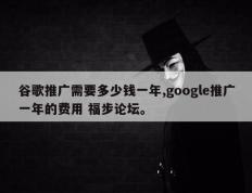 谷歌推广需要多少钱一年,google推广一年的费用 福步论坛。