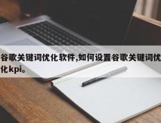 谷歌关键词优化软件,如何设置谷歌关键词优化kpi。