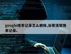 google搜索记录怎么删除,谷歌清楚搜索记录。