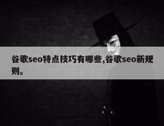 谷歌seo特点技巧有哪些,谷歌seo新规则。