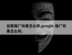 谷歌推广效果怎么样,google 推广效果怎么样。