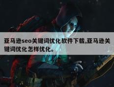 亚马逊seo关键词优化软件下载,亚马逊关键词优化怎样优化。