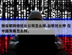 做谷歌网络优化公司怎么样,谷歌优化师 在中国发展怎么样。