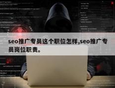 seo推广专员这个职位怎样,seo推广专员岗位职责。