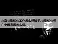 北京谷歌优化工作怎么样知乎,谷歌优化师 在中国发展怎么样。