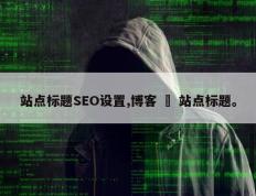 站点标题SEO设置,博客 – 站点标题。