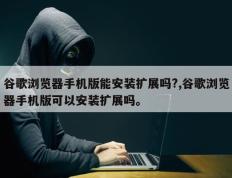 谷歌浏览器手机版能安装扩展吗?,谷歌浏览器手机版可以安装扩展吗。