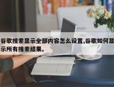 谷歌搜索显示全部内容怎么设置,谷歌如何显示所有搜索结果。