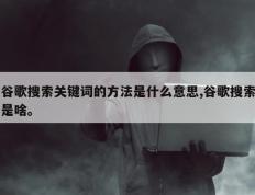 谷歌搜索关键词的方法是什么意思,谷歌搜索是啥。