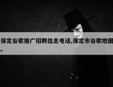 保定谷歌推广招聘信息电话,保定市谷歌地图。