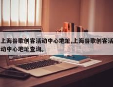 上海谷歌创客活动中心地址,上海谷歌创客活动中心地址查询。