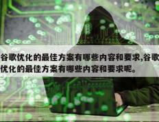 谷歌优化的最佳方案有哪些内容和要求,谷歌优化的最佳方案有哪些内容和要求呢。