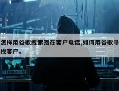 怎样用谷歌搜索潜在客户电话,如何用谷歌寻找客户。
