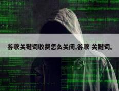 谷歌关键词收费怎么关闭,谷歌 关键词。