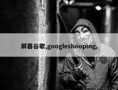 屏幕谷歌,googleshooping。