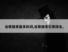 谷歌搜索最多的词,谷歌搜索引擎排名。