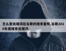 怎么查关键词在谷歌的搜索量呢,谷歌2020年度搜索关键词。