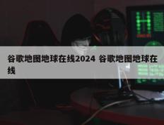 谷歌地图地球在线2024 谷歌地图地球在线