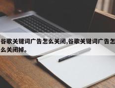 谷歌关键词广告怎么关闭,谷歌关键词广告怎么关闭掉。