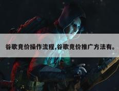 谷歌竞价操作流程,谷歌竞价推广方法有。