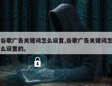 谷歌广告关键词怎么设置,谷歌广告关键词怎么设置的。