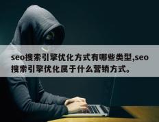 seo搜索引擎优化方式有哪些类型,seo搜索引擎优化属于什么营销方式。