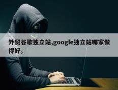 外贸谷歌独立站,google独立站哪家做得好。