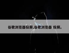 谷歌浏览器投屏,谷歌浏览器 投屏。