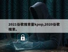 2021谷歌搜索量kpop,2020谷歌搜索。