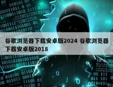 谷歌浏览器下载安卓版2024 谷歌浏览器下载安卓版2018