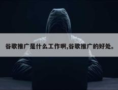 谷歌推广是什么工作啊,谷歌推广的好处。