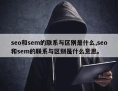 seo和sem的联系与区别是什么,seo和sem的联系与区别是什么意思。
