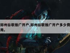 郑州谷歌推广开户,郑州谷歌推广开户多少费用。